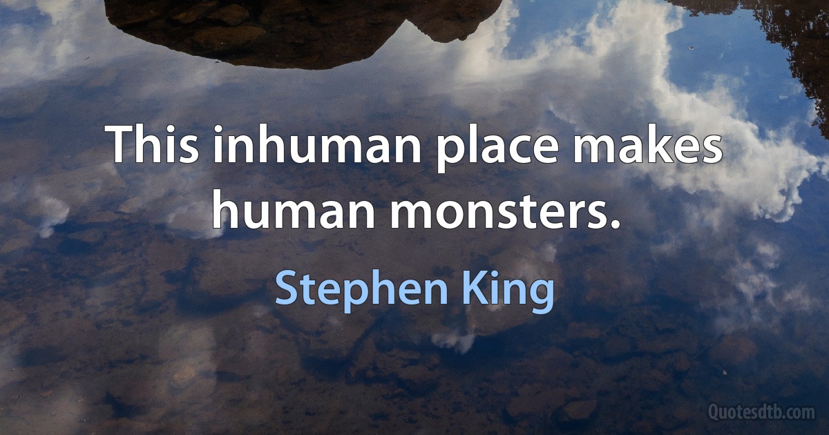 This inhuman place makes human monsters. (Stephen King)