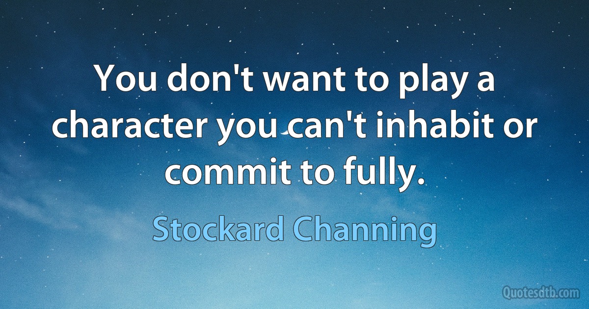 You don't want to play a character you can't inhabit or commit to fully. (Stockard Channing)