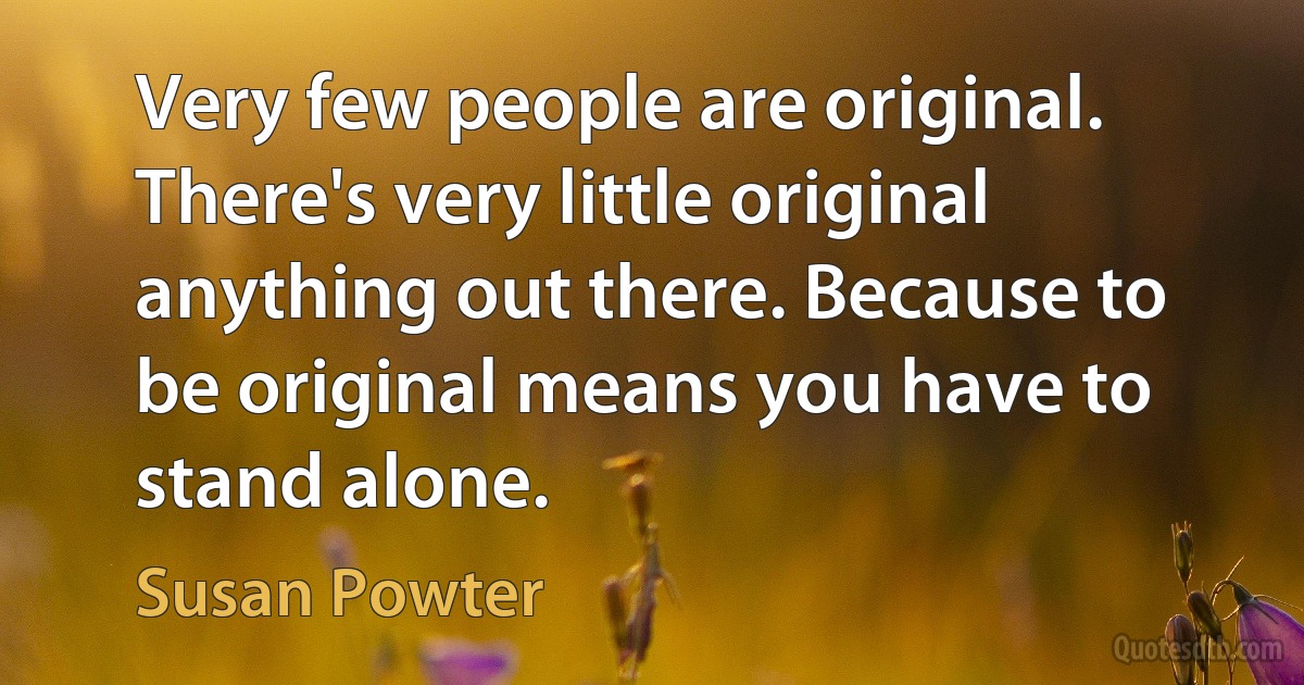 Very few people are original. There's very little original anything out there. Because to be original means you have to stand alone. (Susan Powter)