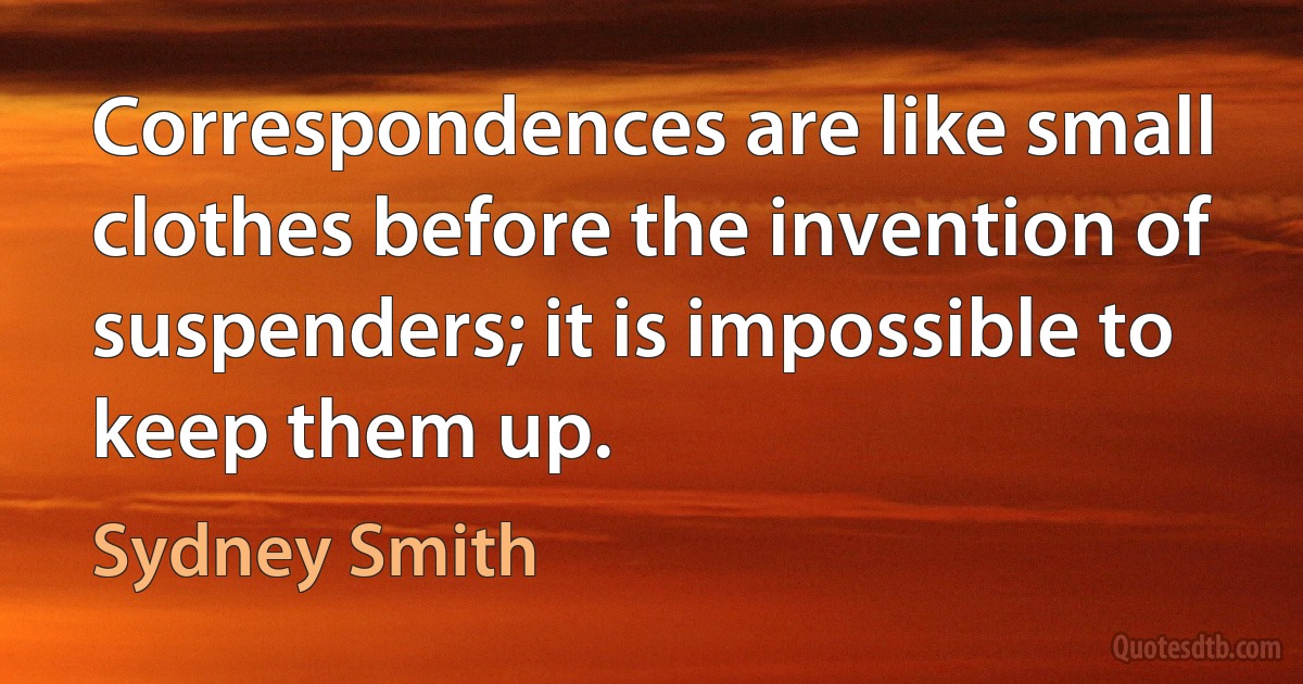 Correspondences are like small clothes before the invention of suspenders; it is impossible to keep them up. (Sydney Smith)