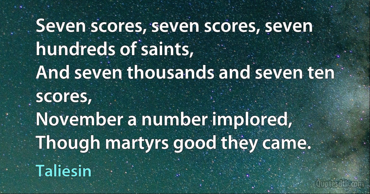 Seven scores, seven scores, seven hundreds of saints,
And seven thousands and seven ten scores,
November a number implored,
Though martyrs good they came. (Taliesin)