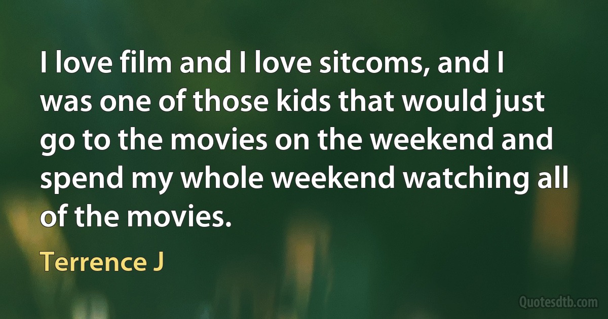 I love film and I love sitcoms, and I was one of those kids that would just go to the movies on the weekend and spend my whole weekend watching all of the movies. (Terrence J)