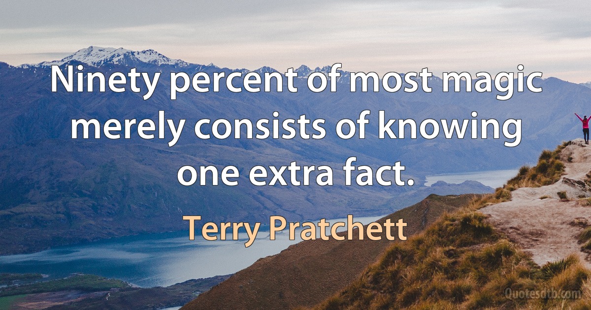 Ninety percent of most magic merely consists of knowing one extra fact. (Terry Pratchett)