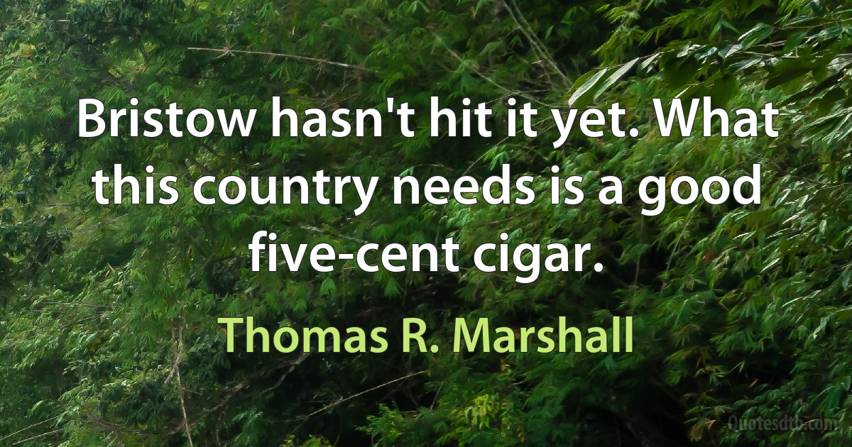 Bristow hasn't hit it yet. What this country needs is a good five-cent cigar. (Thomas R. Marshall)