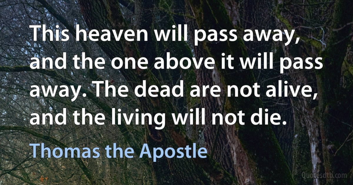 This heaven will pass away, and the one above it will pass away. The dead are not alive, and the living will not die. (Thomas the Apostle)