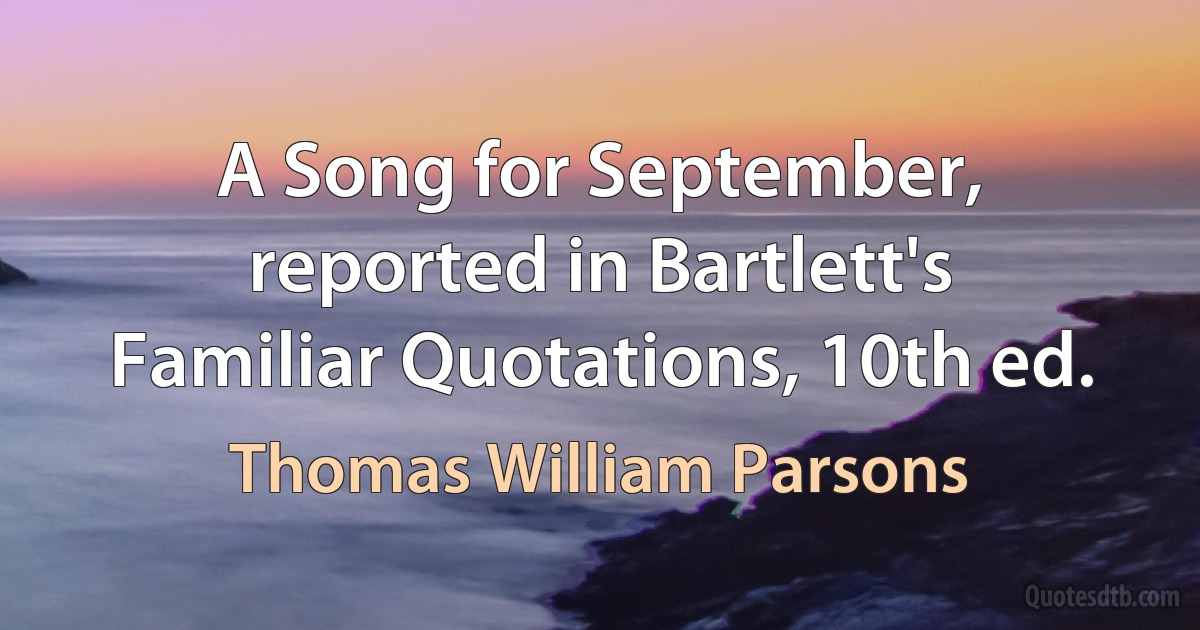 A Song for September, reported in Bartlett's Familiar Quotations, 10th ed. (Thomas William Parsons)