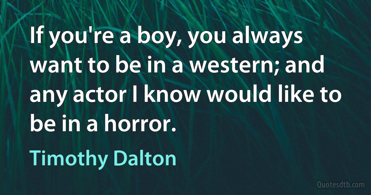 If you're a boy, you always want to be in a western; and any actor I know would like to be in a horror. (Timothy Dalton)