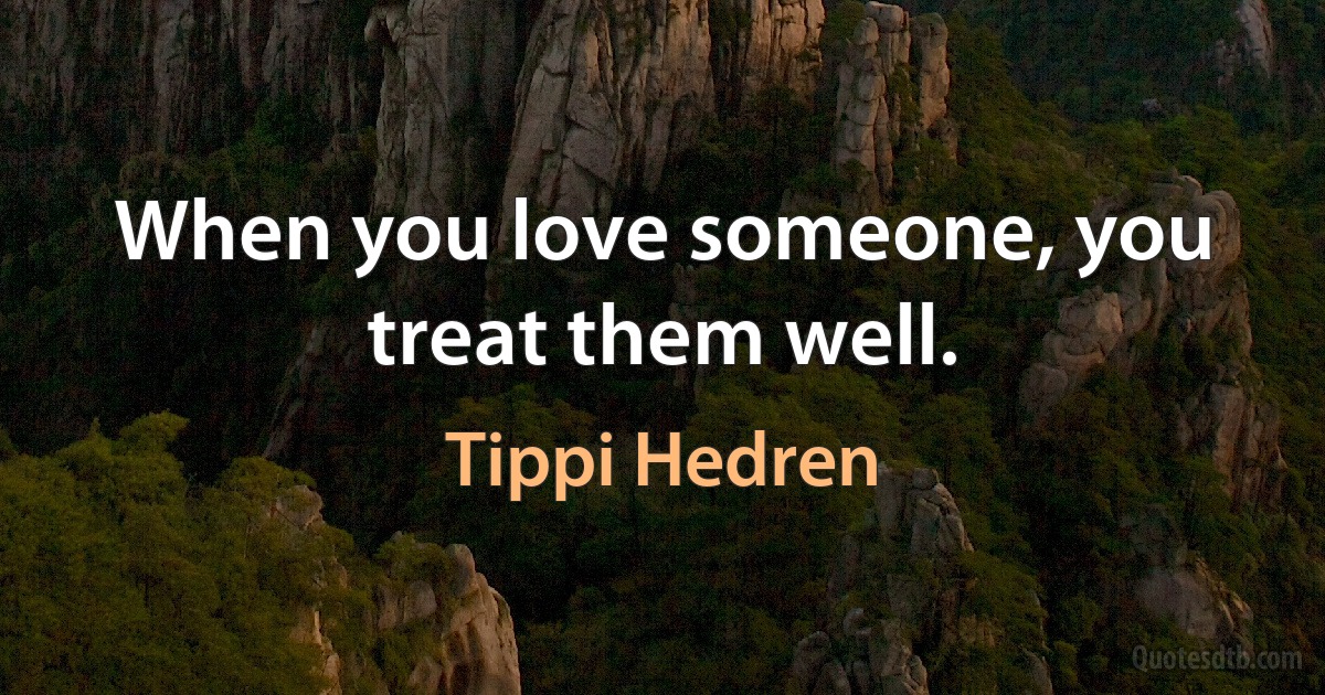 When you love someone, you treat them well. (Tippi Hedren)