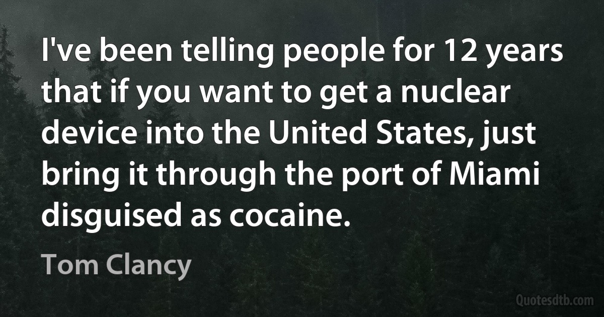 I've been telling people for 12 years that if you want to get a nuclear device into the United States, just bring it through the port of Miami disguised as cocaine. (Tom Clancy)