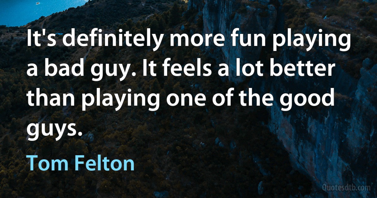 It's definitely more fun playing a bad guy. It feels a lot better than playing one of the good guys. (Tom Felton)