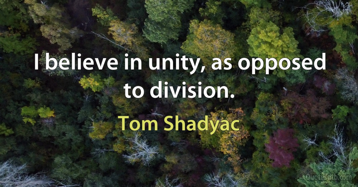 I believe in unity, as opposed to division. (Tom Shadyac)