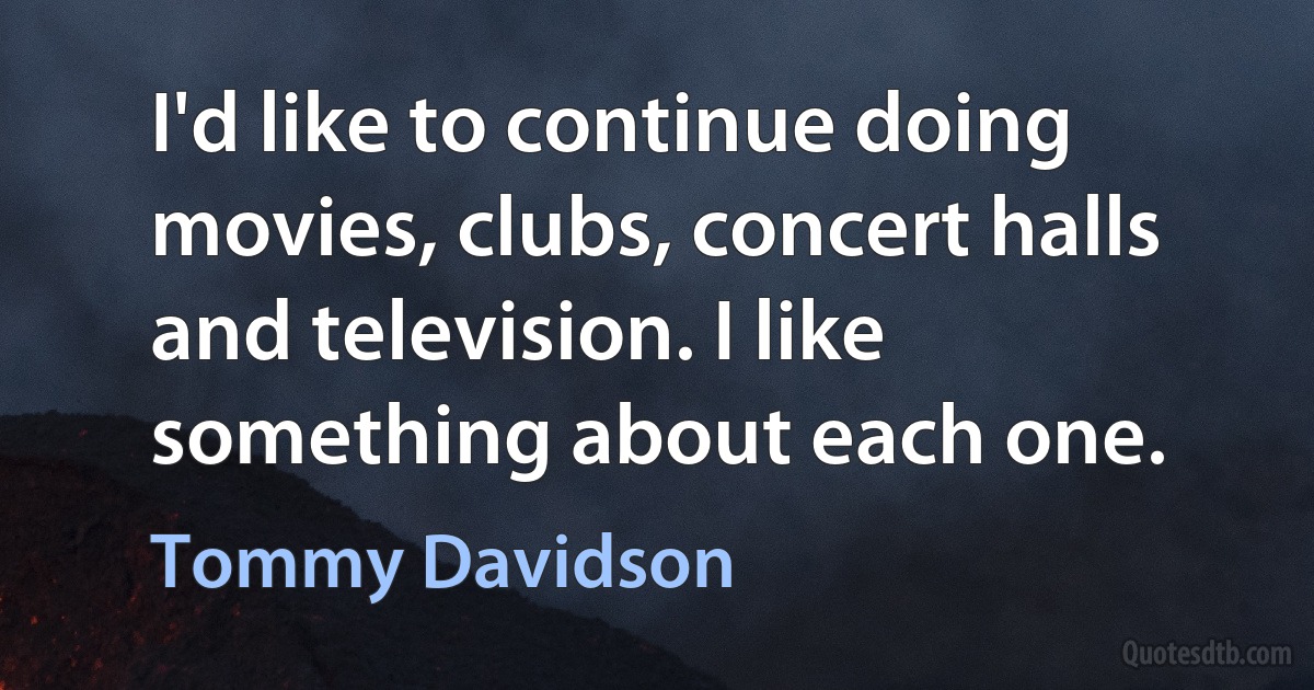 I'd like to continue doing movies, clubs, concert halls and television. I like something about each one. (Tommy Davidson)