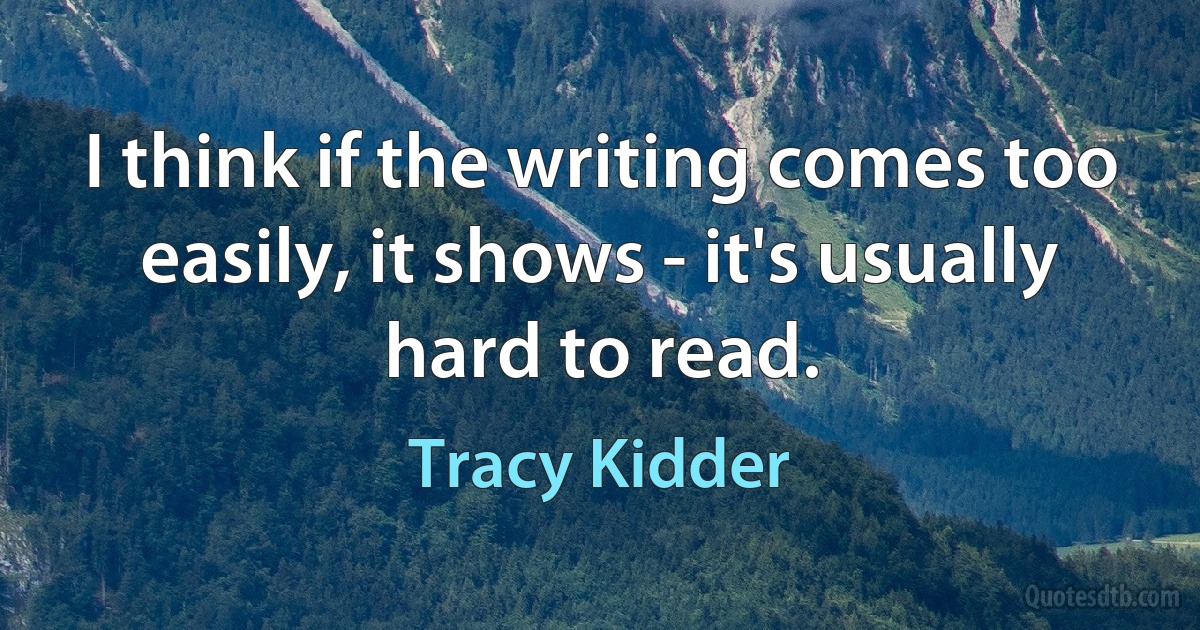 I think if the writing comes too easily, it shows - it's usually hard to read. (Tracy Kidder)