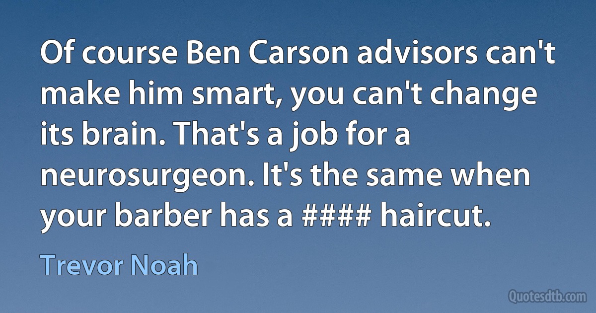 Of course Ben Carson advisors can't make him smart, you can't change its brain. That's a job for a neurosurgeon. It's the same when your barber has a #### haircut. (Trevor Noah)