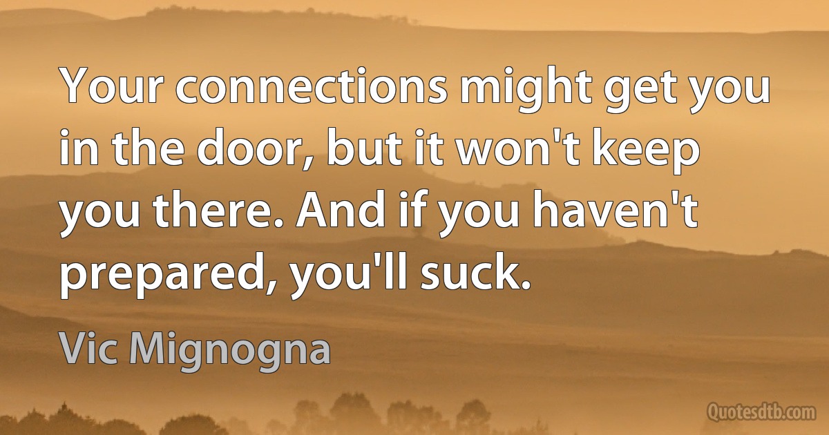 Your connections might get you in the door, but it won't keep you there. And if you haven't prepared, you'll suck. (Vic Mignogna)