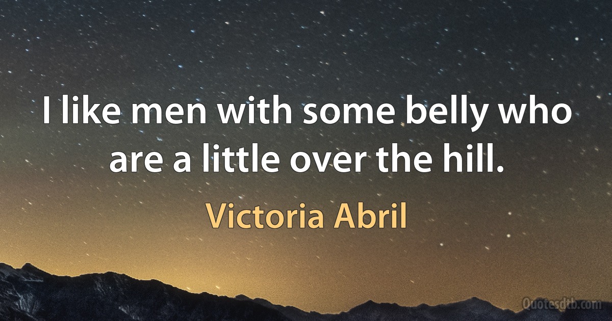 I like men with some belly who are a little over the hill. (Victoria Abril)