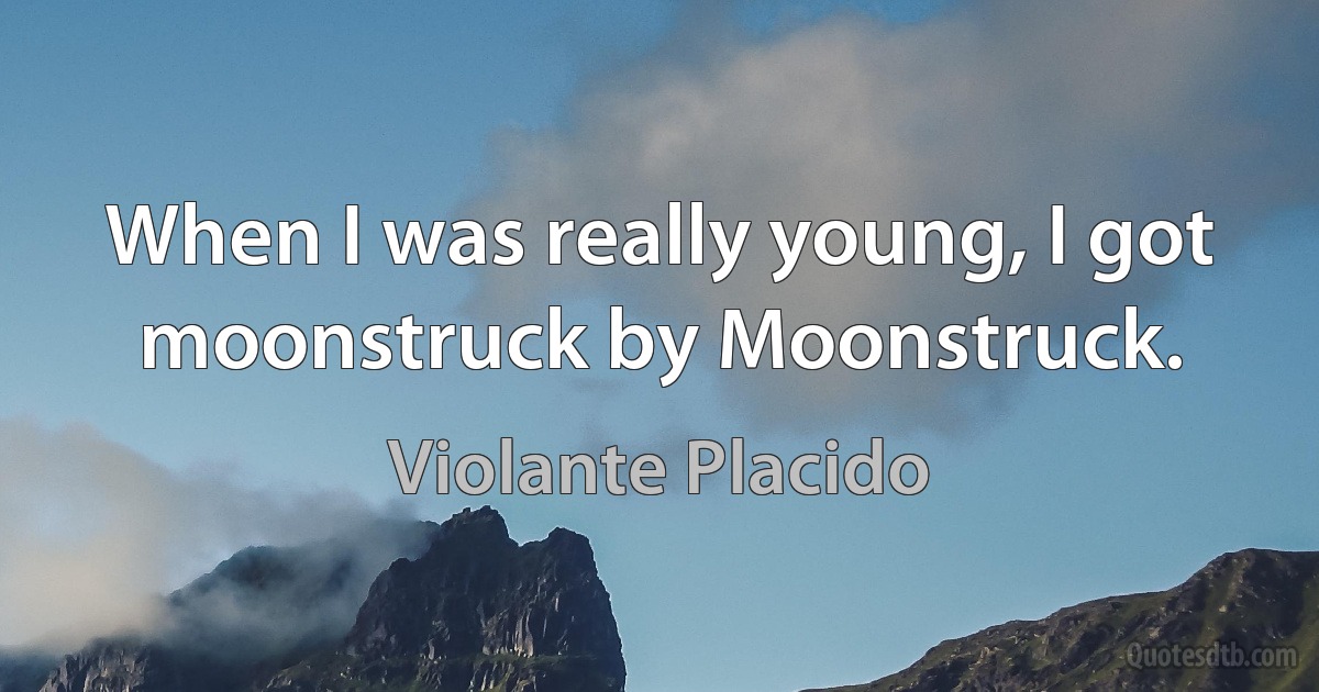 When I was really young, I got moonstruck by Moonstruck. (Violante Placido)