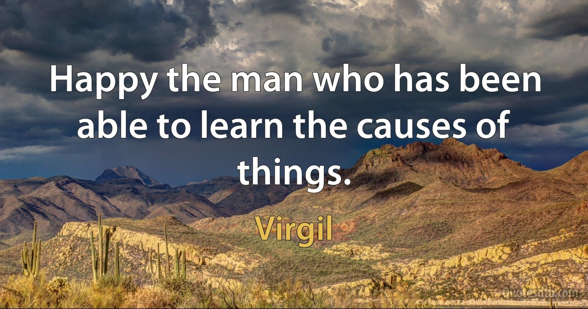 Happy the man who has been able to learn the causes of things. (Virgil)