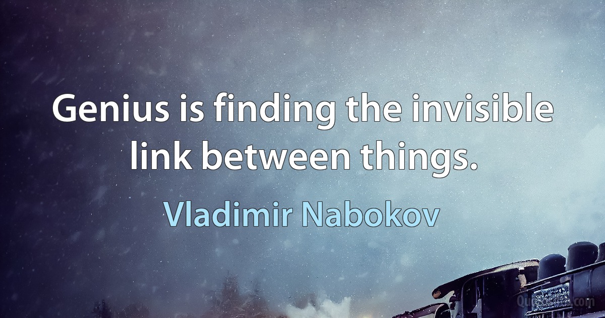 Genius is finding the invisible link between things. (Vladimir Nabokov)