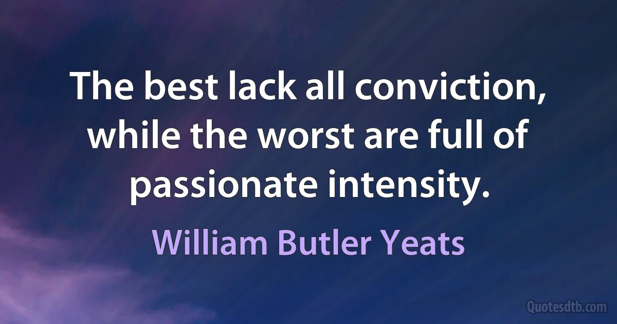 The best lack all conviction, while the worst are full of passionate intensity. (William Butler Yeats)