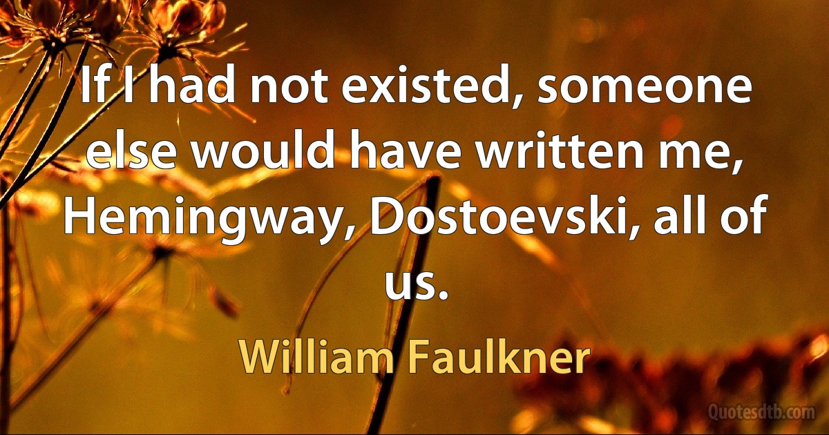 If I had not existed, someone else would have written me, Hemingway, Dostoevski, all of us. (William Faulkner)