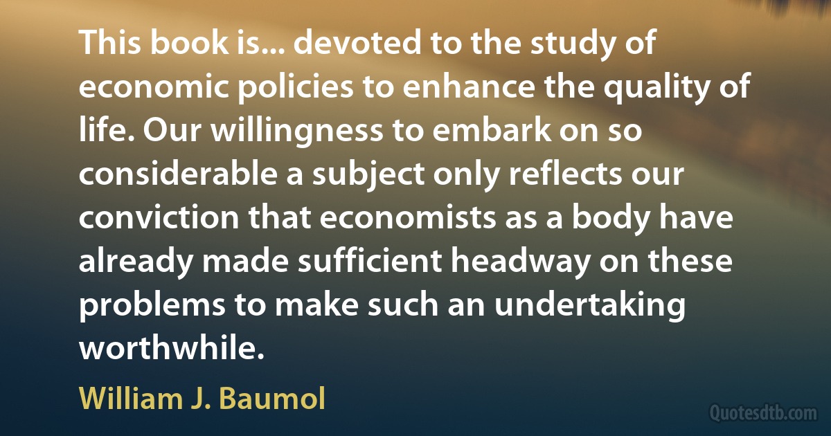 This book is... devoted to the study of economic policies to enhance the quality of life. Our willingness to embark on so considerable a subject only reflects our conviction that economists as a body have already made sufficient headway on these problems to make such an undertaking worthwhile. (William J. Baumol)