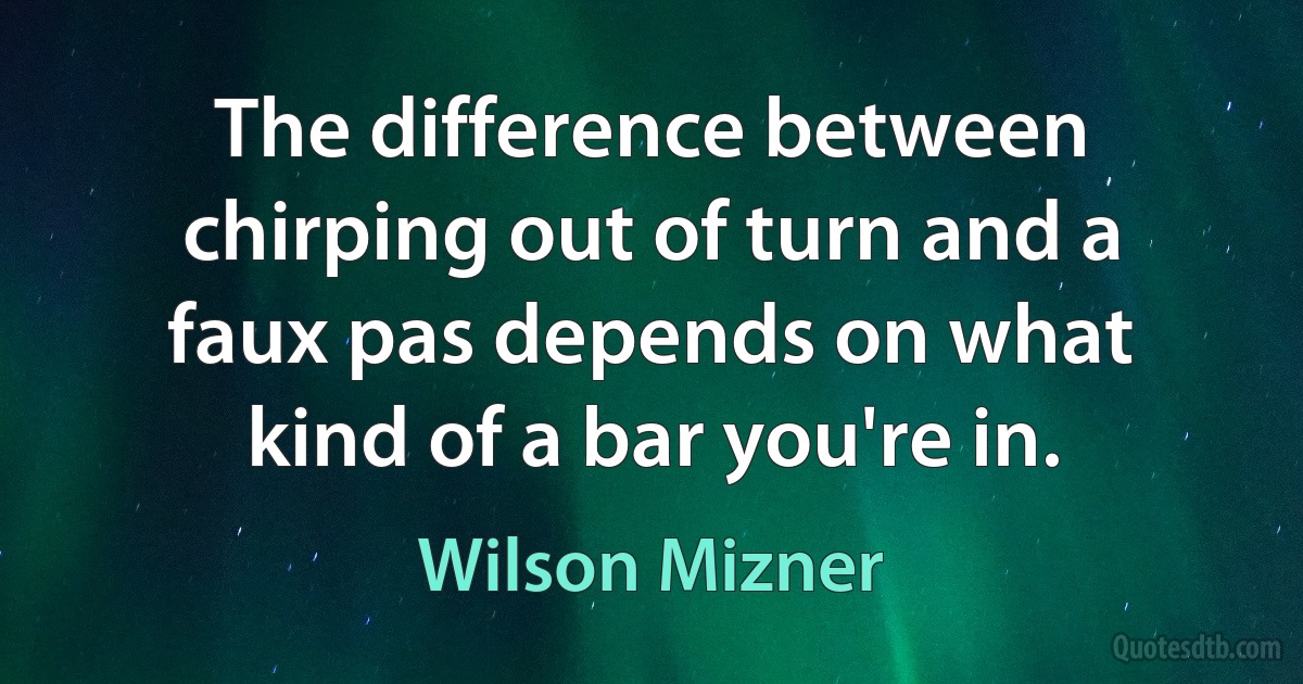 The difference between chirping out of turn and a faux pas depends on what kind of a bar you're in. (Wilson Mizner)