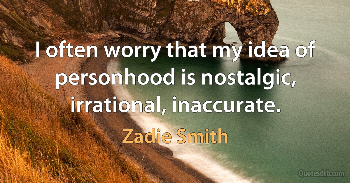 I often worry that my idea of personhood is nostalgic, irrational, inaccurate. (Zadie Smith)