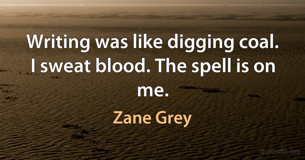 Writing was like digging coal. I sweat blood. The spell is on me. (Zane Grey)