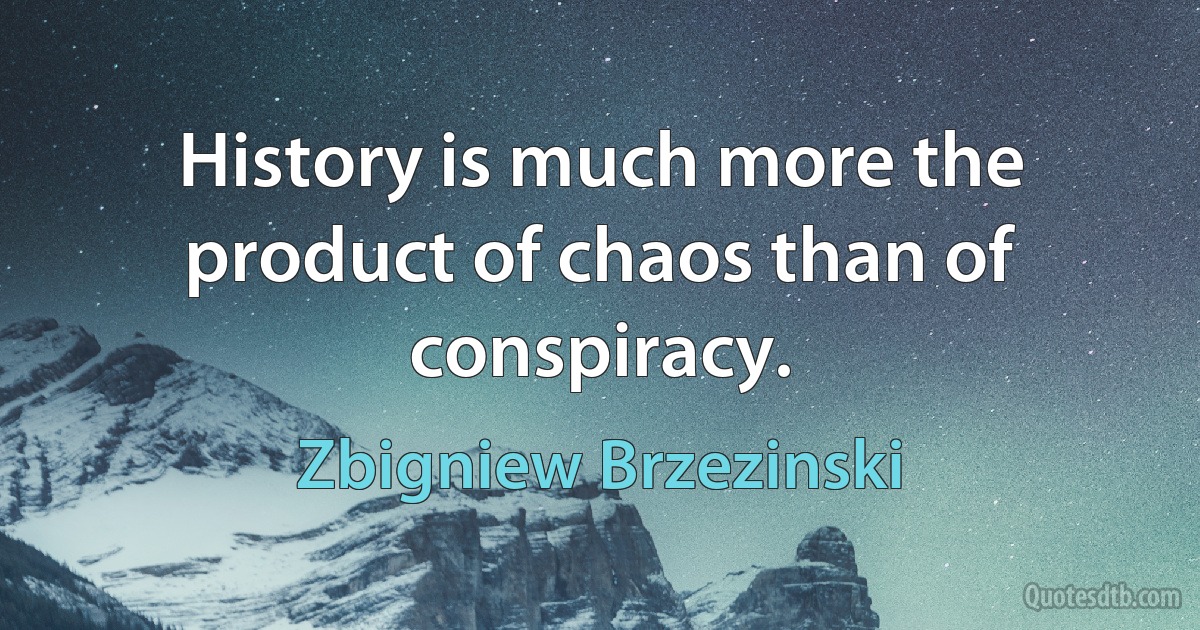 History is much more the product of chaos than of conspiracy. (Zbigniew Brzezinski)