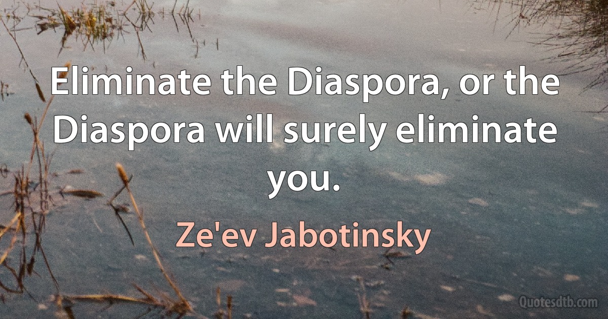 Eliminate the Diaspora, or the Diaspora will surely eliminate you. (Ze'ev Jabotinsky)