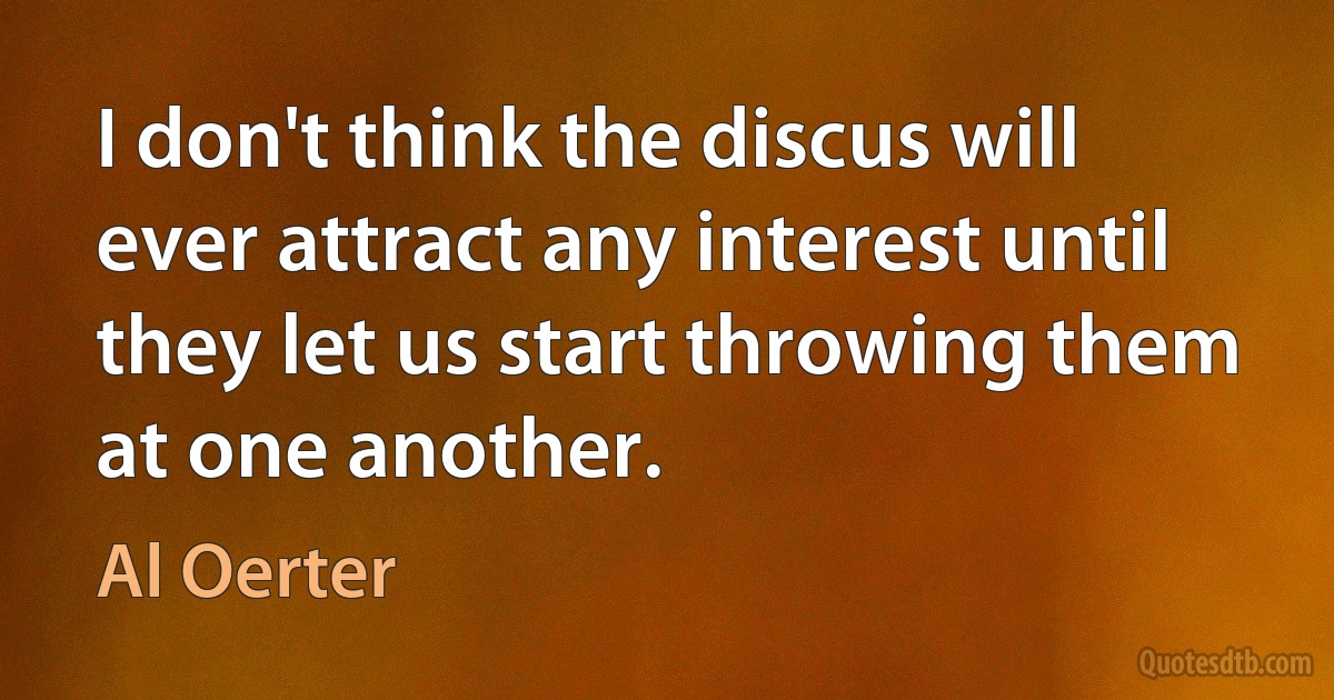 I don't think the discus will ever attract any interest until they let us start throwing them at one another. (Al Oerter)