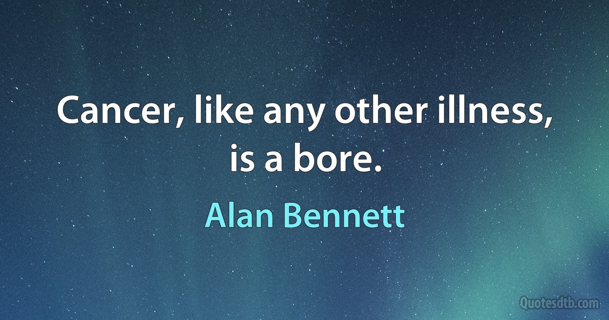 Cancer, like any other illness, is a bore. (Alan Bennett)