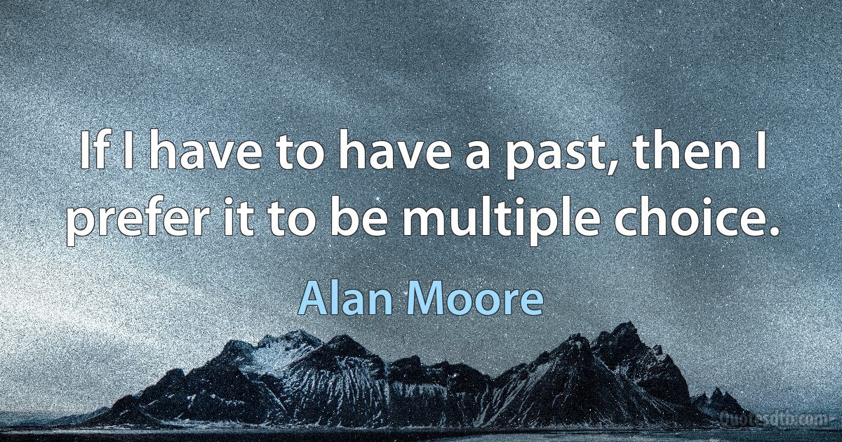 If I have to have a past, then I prefer it to be multiple choice. (Alan Moore)