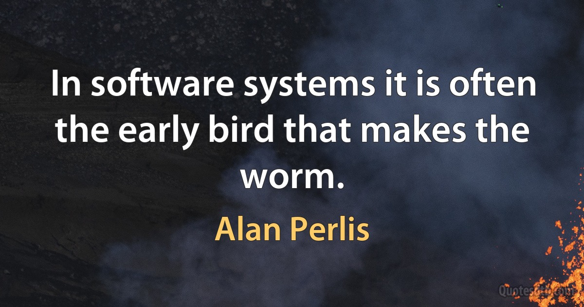 In software systems it is often the early bird that makes the worm. (Alan Perlis)