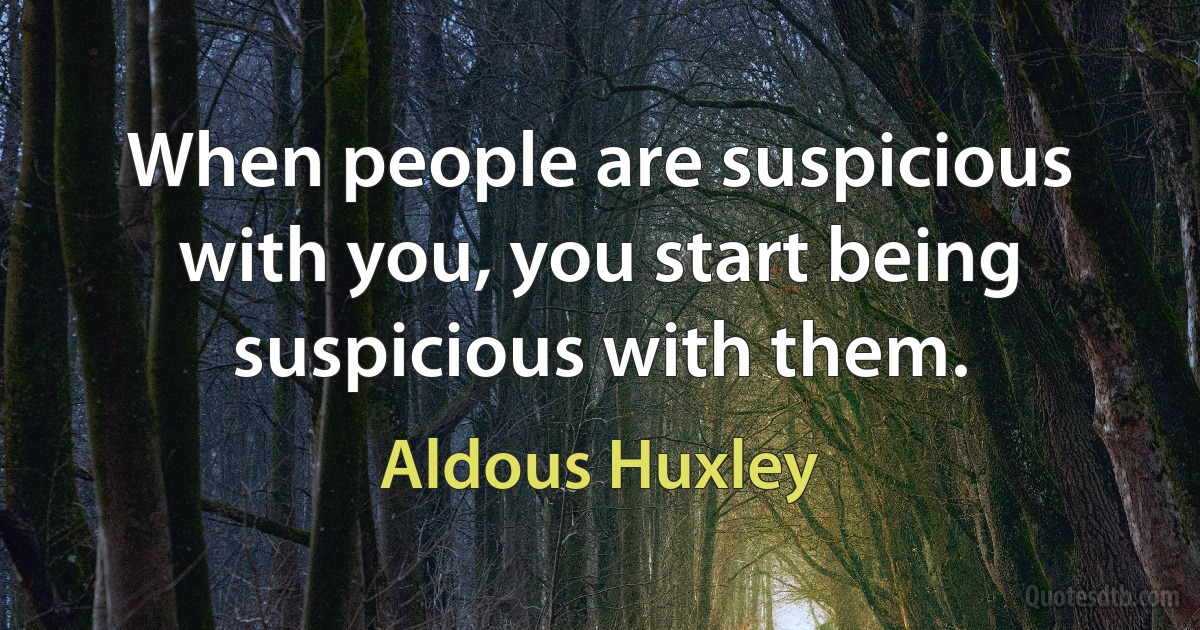 When people are suspicious with you, you start being suspicious with them. (Aldous Huxley)