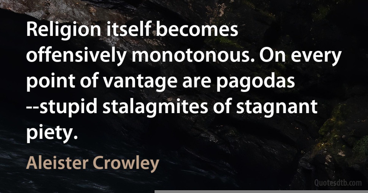 Religion itself becomes offensively monotonous. On every point of vantage are pagodas --stupid stalagmites of stagnant piety. (Aleister Crowley)