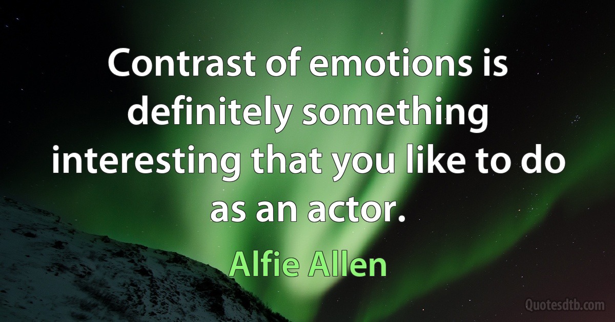 Contrast of emotions is definitely something interesting that you like to do as an actor. (Alfie Allen)