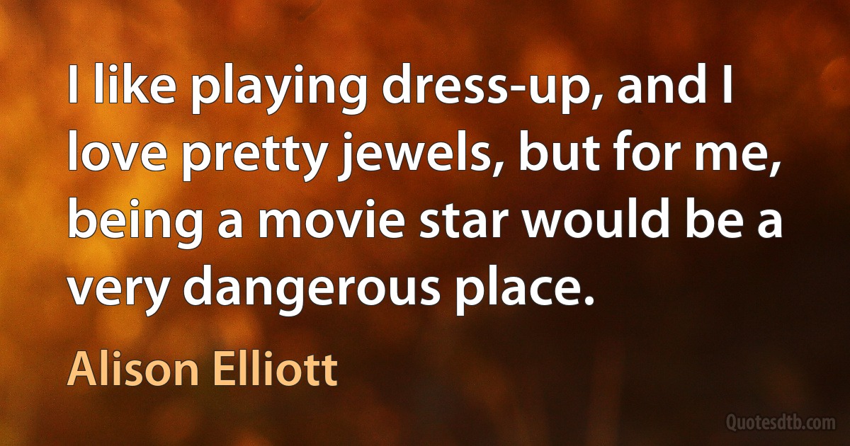 I like playing dress-up, and I love pretty jewels, but for me, being a movie star would be a very dangerous place. (Alison Elliott)