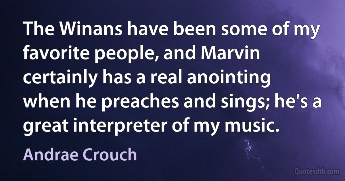 The Winans have been some of my favorite people, and Marvin certainly has a real anointing when he preaches and sings; he's a great interpreter of my music. (Andrae Crouch)