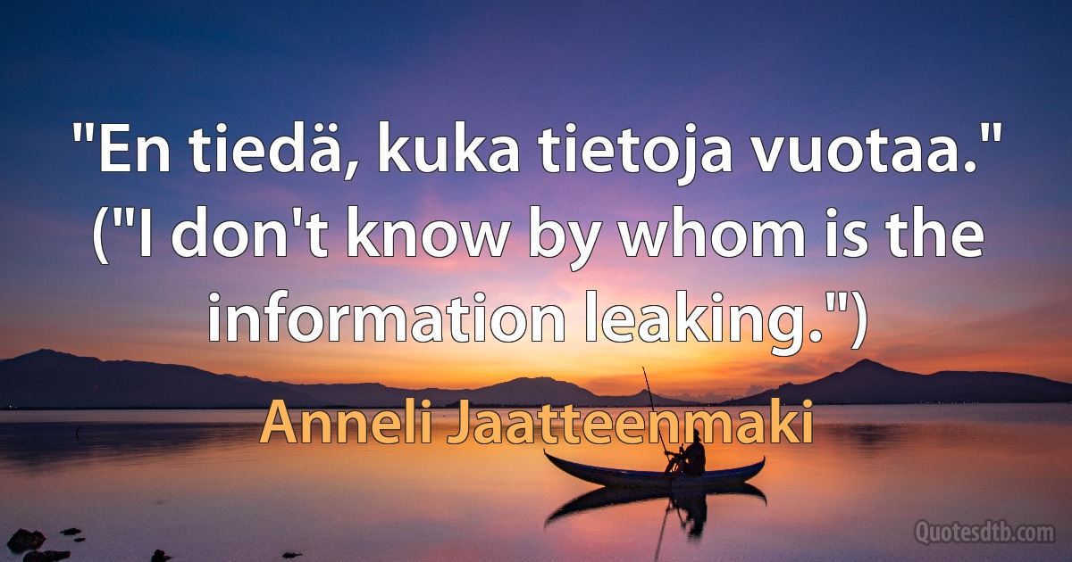 "En tiedä, kuka tietoja vuotaa." ("I don't know by whom is the information leaking.") (Anneli Jaatteenmaki)