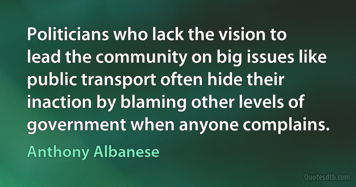 Politicians who lack the vision to lead the community on big issues like public transport often hide their inaction by blaming other levels of government when anyone complains. (Anthony Albanese)