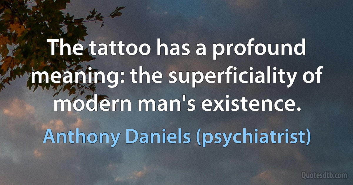 The tattoo has a profound meaning: the superficiality of modern man's existence. (Anthony Daniels (psychiatrist))