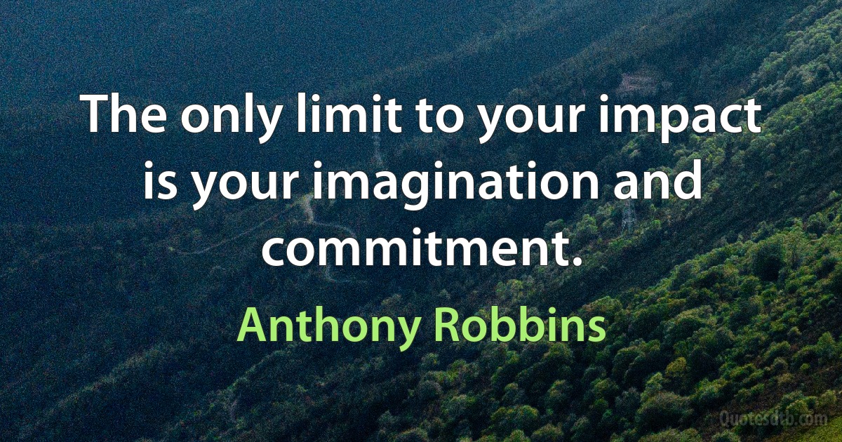 The only limit to your impact is your imagination and commitment. (Anthony Robbins)