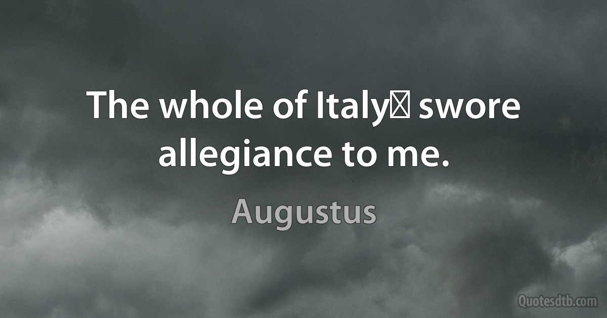 The whole of Italy﻿ swore allegiance to me. (Augustus)