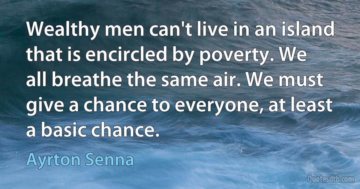 Wealthy men can't live in an island that is encircled by poverty. We all breathe the same air. We must give a chance to everyone, at least a basic chance. (Ayrton Senna)