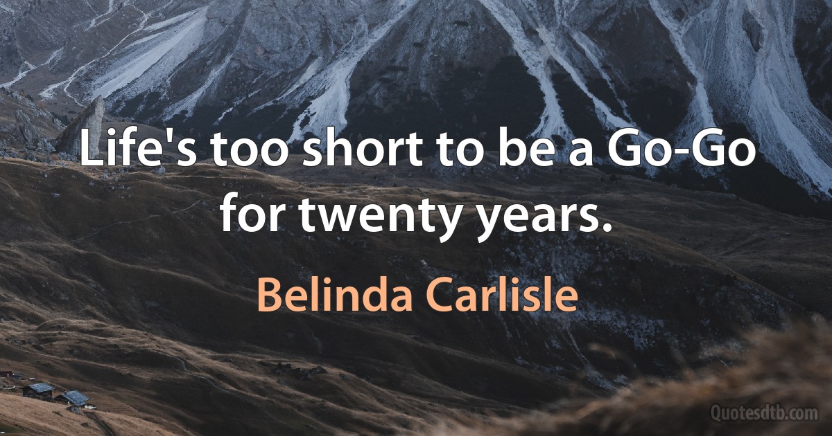 Life's too short to be a Go-Go for twenty years. (Belinda Carlisle)