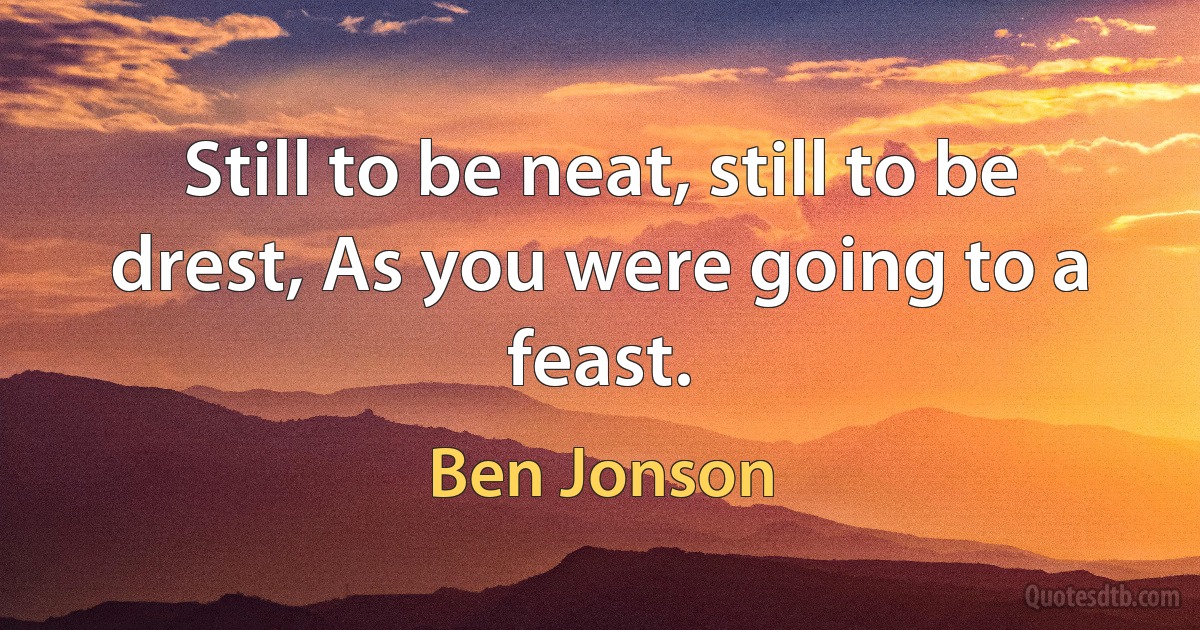 Still to be neat, still to be drest, As you were going to a feast. (Ben Jonson)