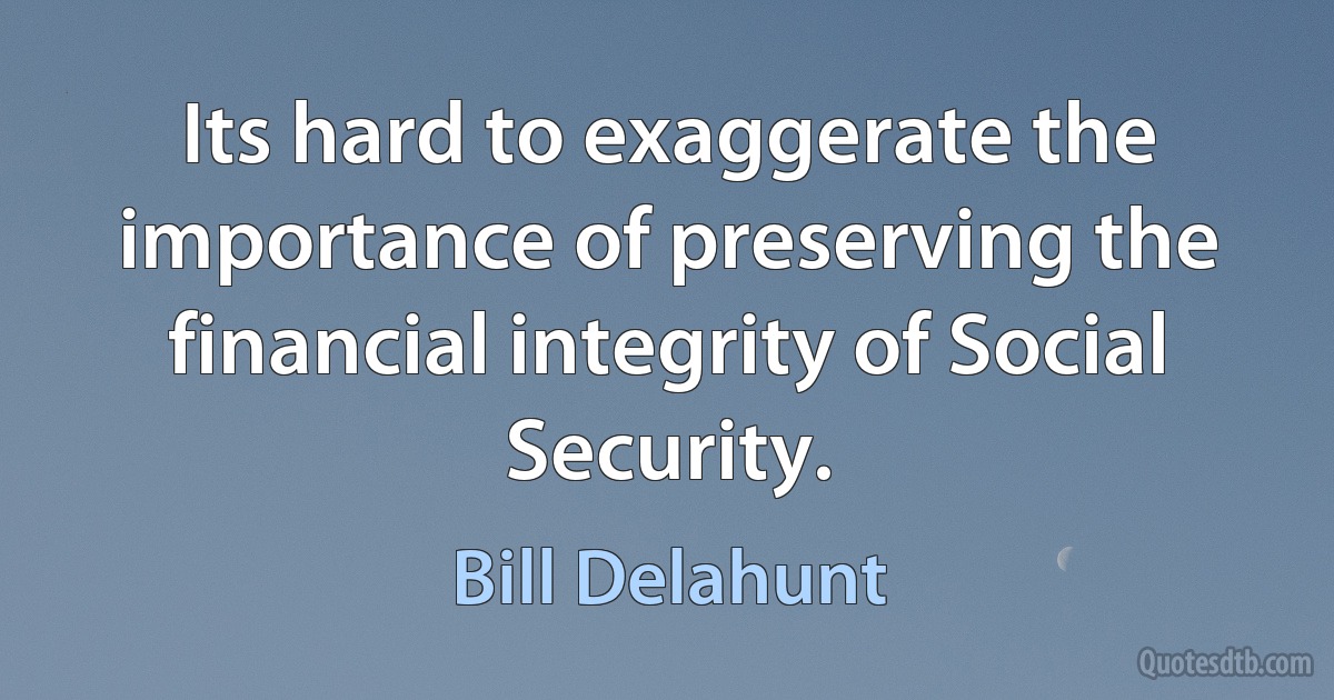 Its hard to exaggerate the importance of preserving the financial integrity of Social Security. (Bill Delahunt)