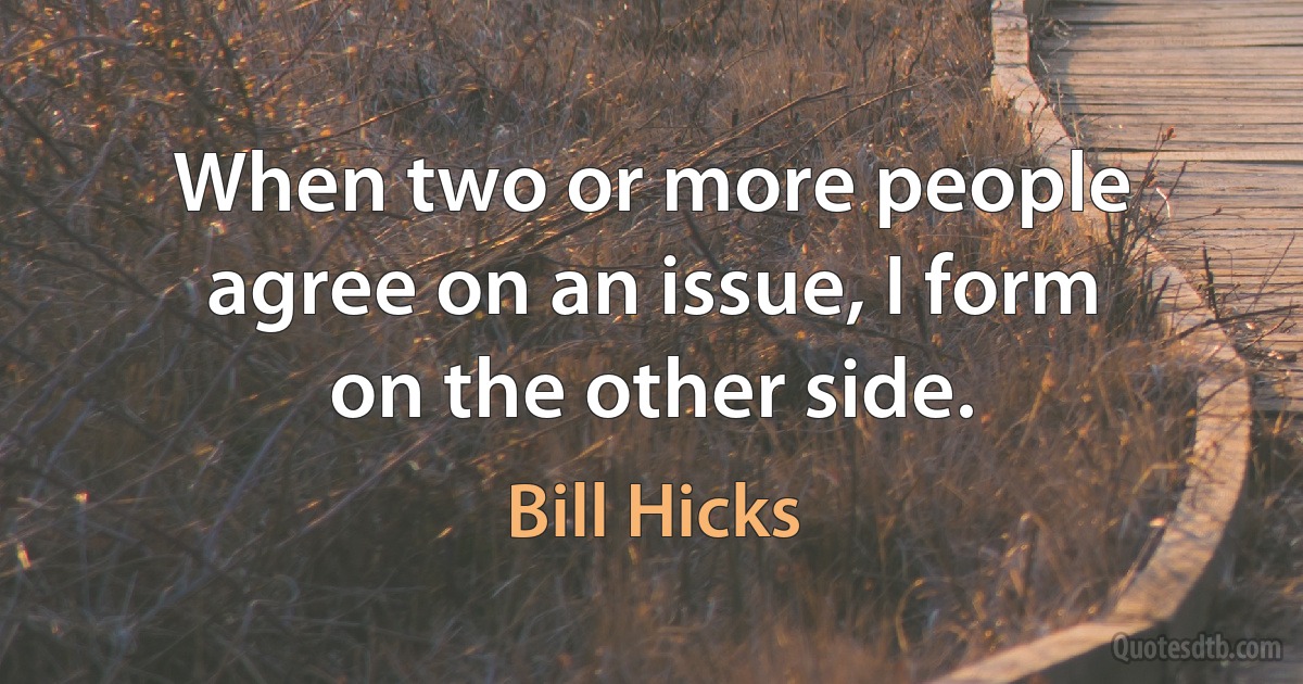 When two or more people agree on an issue, I form on the other side. (Bill Hicks)